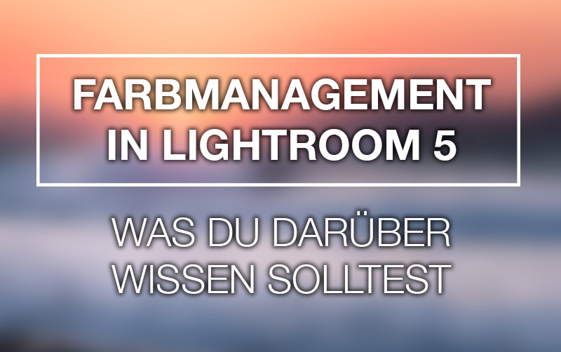 Farbmanagement in Lightroom 5 – Was du darüber wissen solltest