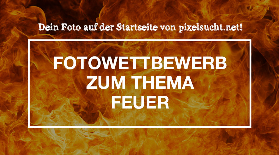 Fotowettbewerb zum Thema “Feuer” | Dein Foto auf der Startseite von pixelsucht.net!