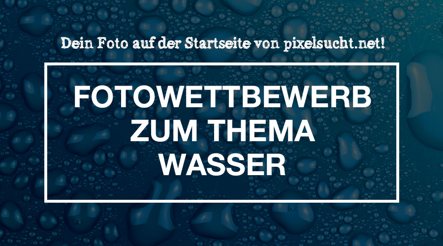 Fotowettbewerb zum Thema „Wasser“ | Dein Foto auf der Startseite von pixelsucht.net!